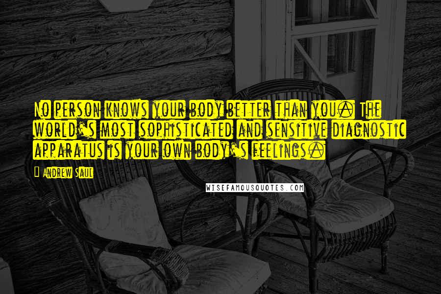 Andrew Saul Quotes: No person knows your body better than you. The world's most sophisticated and sensitive diagnostic apparatus is your own body's feelings.