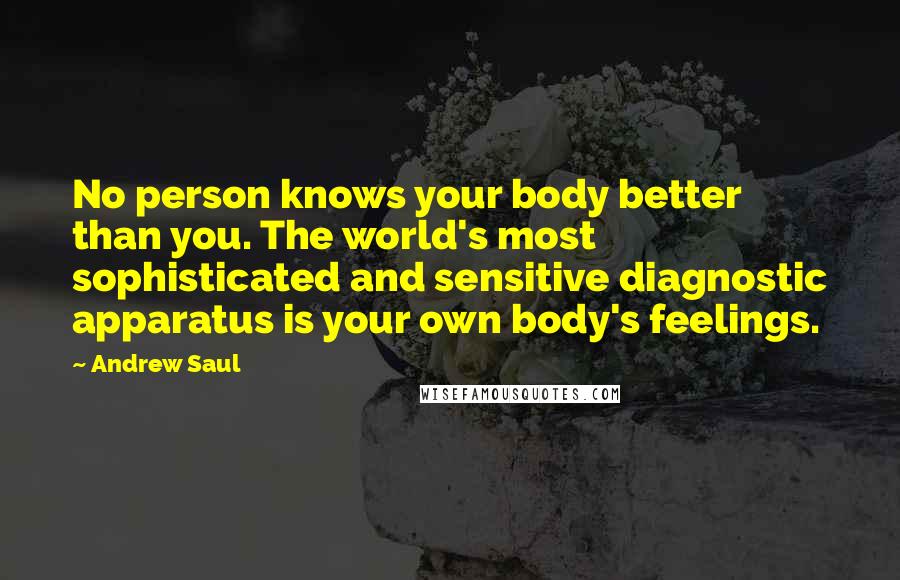 Andrew Saul Quotes: No person knows your body better than you. The world's most sophisticated and sensitive diagnostic apparatus is your own body's feelings.