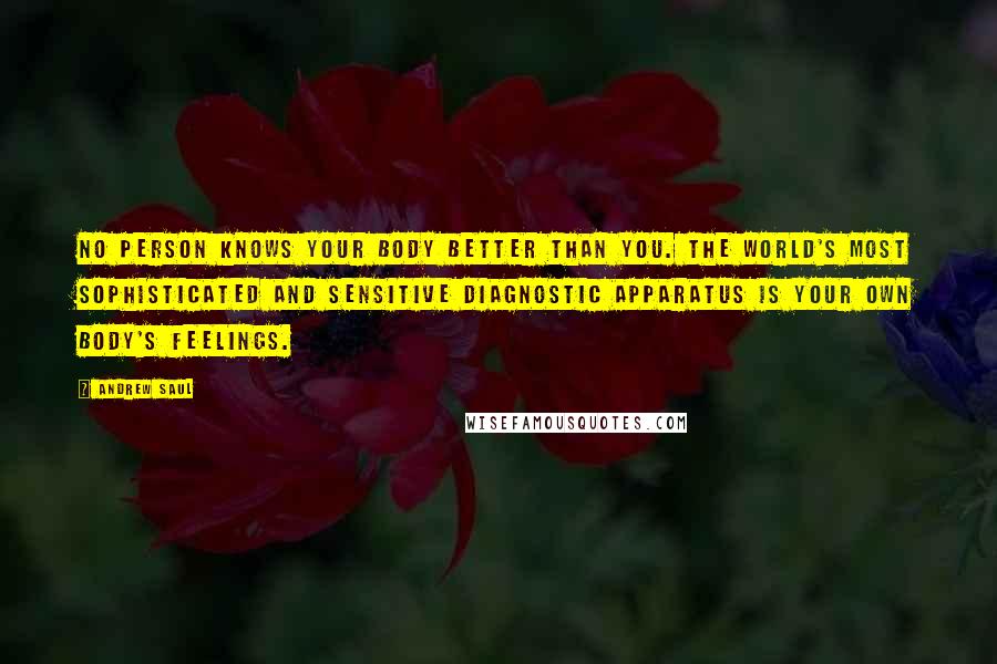 Andrew Saul Quotes: No person knows your body better than you. The world's most sophisticated and sensitive diagnostic apparatus is your own body's feelings.