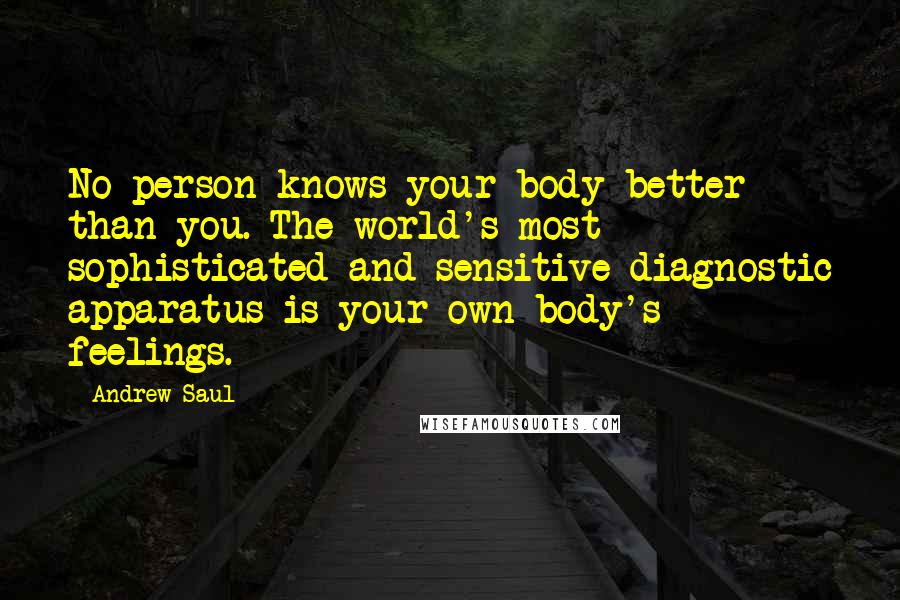 Andrew Saul Quotes: No person knows your body better than you. The world's most sophisticated and sensitive diagnostic apparatus is your own body's feelings.