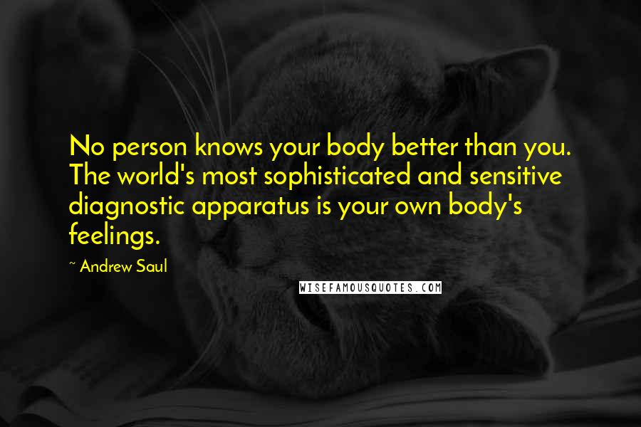 Andrew Saul Quotes: No person knows your body better than you. The world's most sophisticated and sensitive diagnostic apparatus is your own body's feelings.