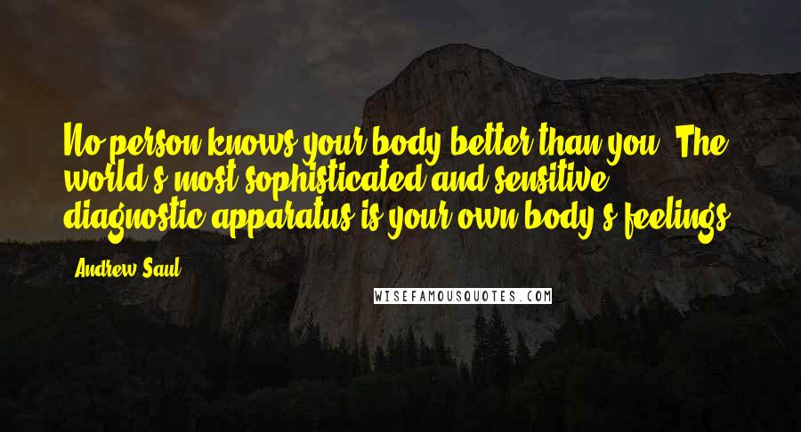 Andrew Saul Quotes: No person knows your body better than you. The world's most sophisticated and sensitive diagnostic apparatus is your own body's feelings.