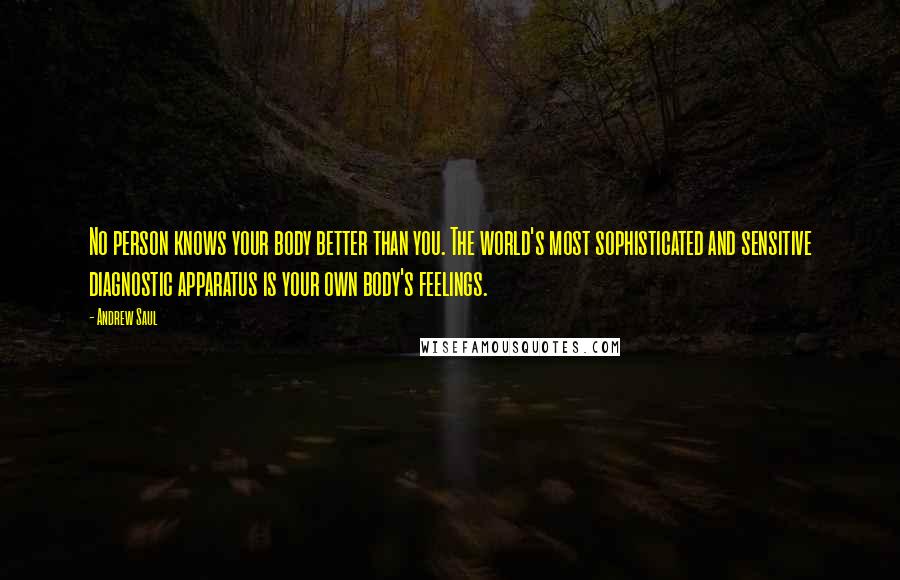 Andrew Saul Quotes: No person knows your body better than you. The world's most sophisticated and sensitive diagnostic apparatus is your own body's feelings.