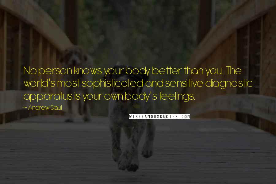 Andrew Saul Quotes: No person knows your body better than you. The world's most sophisticated and sensitive diagnostic apparatus is your own body's feelings.