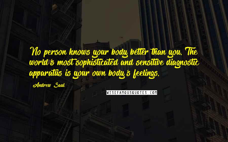 Andrew Saul Quotes: No person knows your body better than you. The world's most sophisticated and sensitive diagnostic apparatus is your own body's feelings.