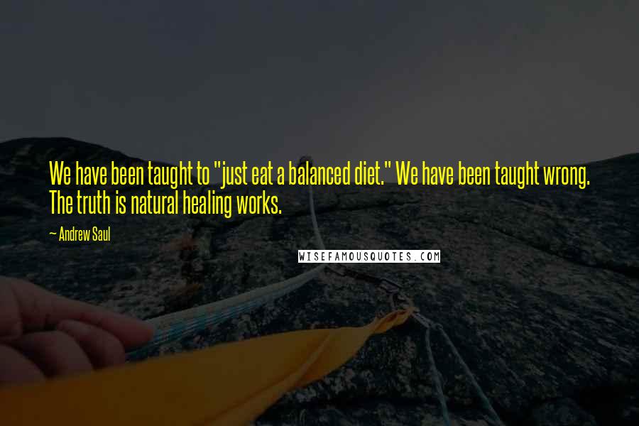 Andrew Saul Quotes: We have been taught to "just eat a balanced diet." We have been taught wrong. The truth is natural healing works.