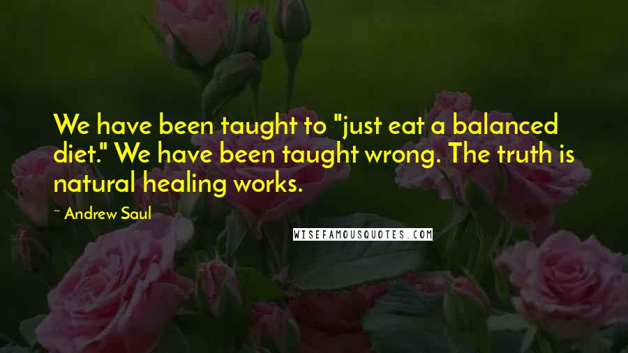 Andrew Saul Quotes: We have been taught to "just eat a balanced diet." We have been taught wrong. The truth is natural healing works.