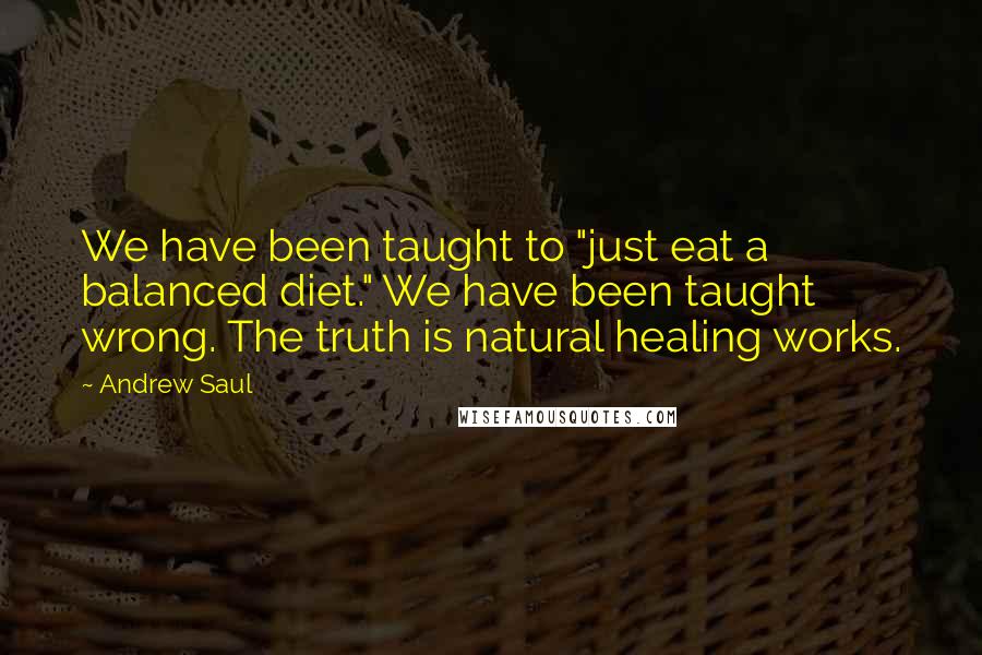 Andrew Saul Quotes: We have been taught to "just eat a balanced diet." We have been taught wrong. The truth is natural healing works.