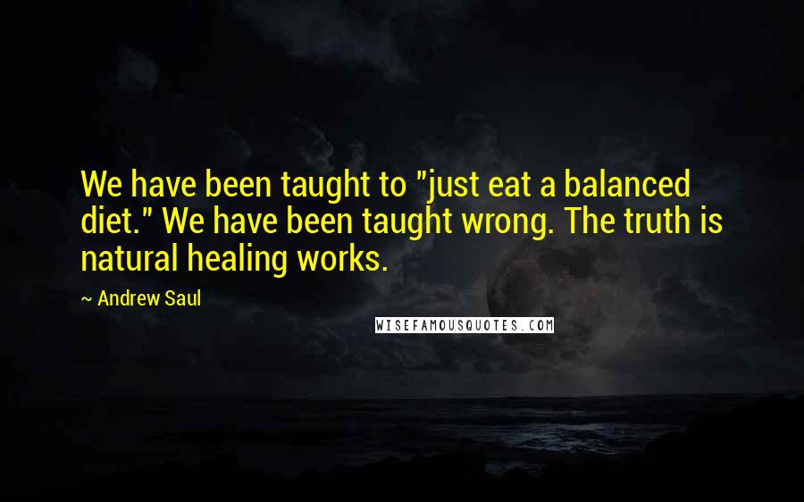 Andrew Saul Quotes: We have been taught to "just eat a balanced diet." We have been taught wrong. The truth is natural healing works.
