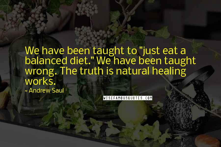 Andrew Saul Quotes: We have been taught to "just eat a balanced diet." We have been taught wrong. The truth is natural healing works.