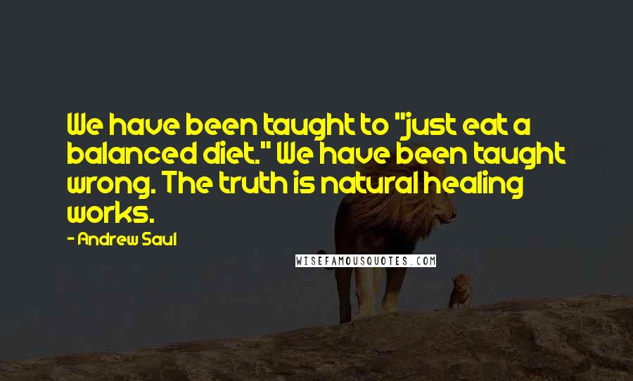 Andrew Saul Quotes: We have been taught to "just eat a balanced diet." We have been taught wrong. The truth is natural healing works.