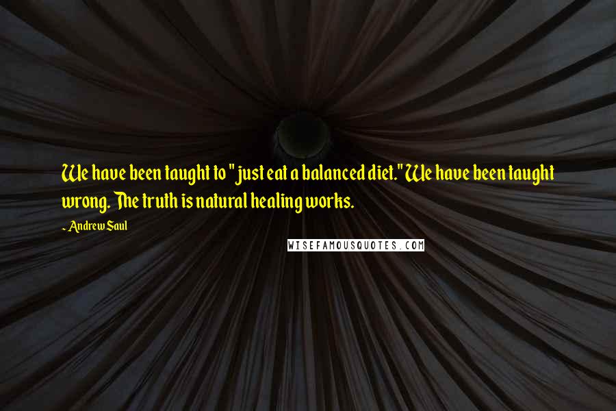 Andrew Saul Quotes: We have been taught to "just eat a balanced diet." We have been taught wrong. The truth is natural healing works.