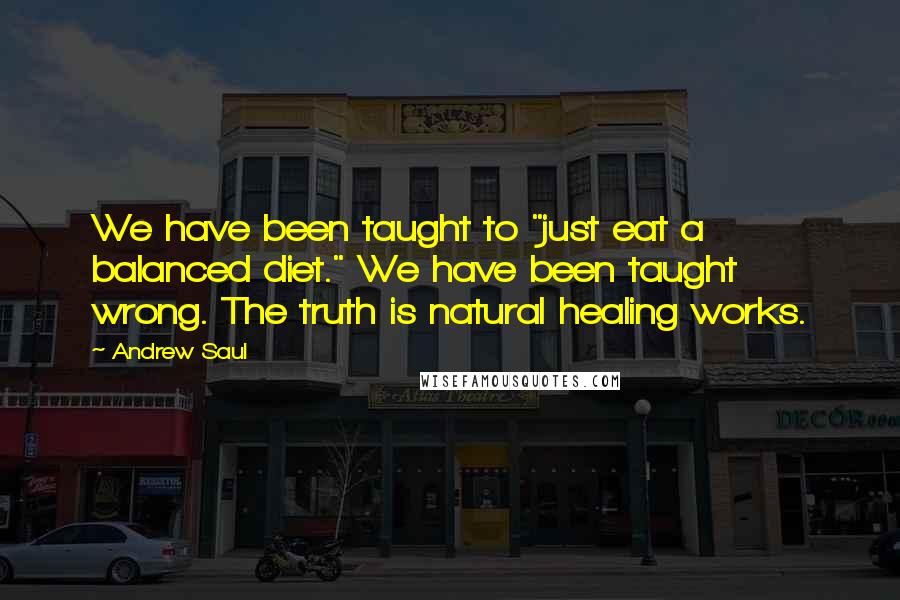 Andrew Saul Quotes: We have been taught to "just eat a balanced diet." We have been taught wrong. The truth is natural healing works.