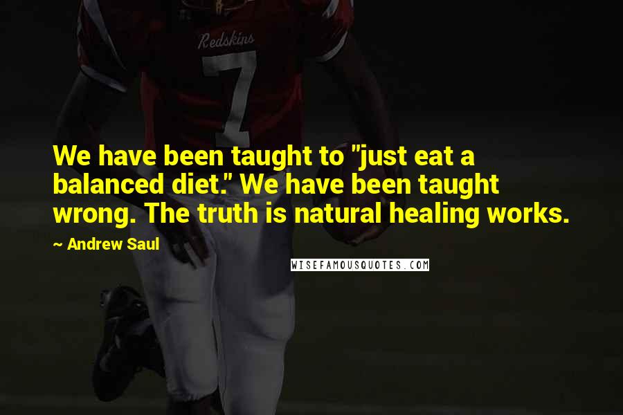 Andrew Saul Quotes: We have been taught to "just eat a balanced diet." We have been taught wrong. The truth is natural healing works.