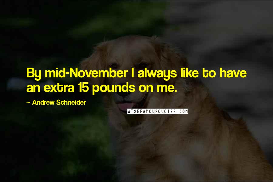 Andrew Schneider Quotes: By mid-November I always like to have an extra 15 pounds on me.