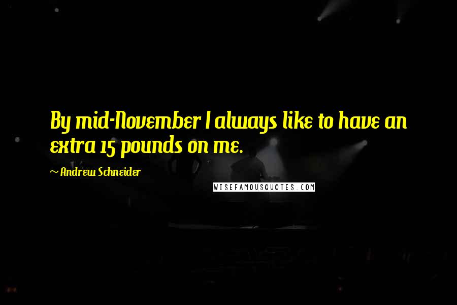 Andrew Schneider Quotes: By mid-November I always like to have an extra 15 pounds on me.
