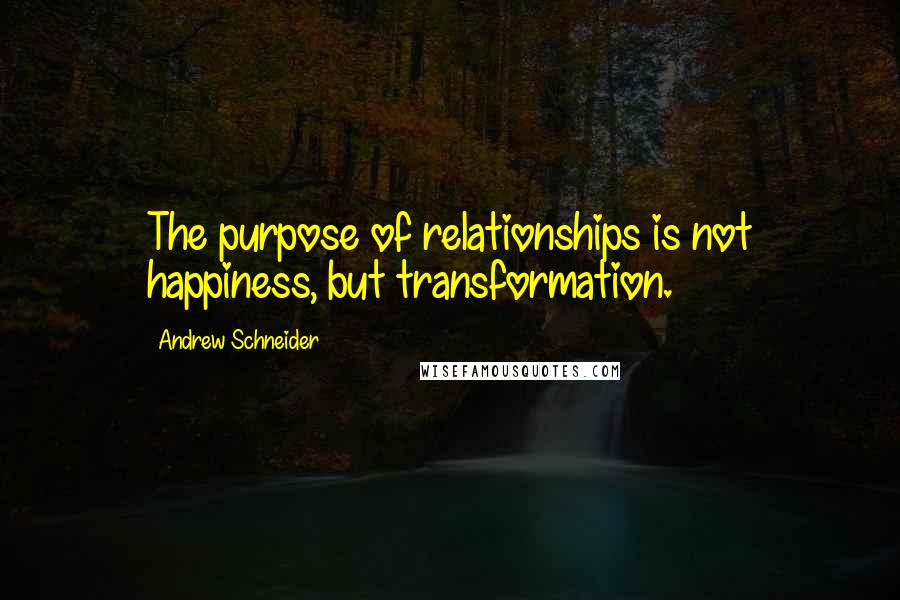 Andrew Schneider Quotes: The purpose of relationships is not happiness, but transformation.