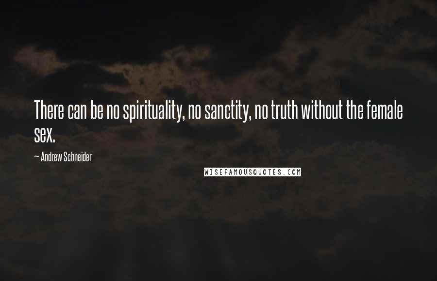 Andrew Schneider Quotes: There can be no spirituality, no sanctity, no truth without the female sex.