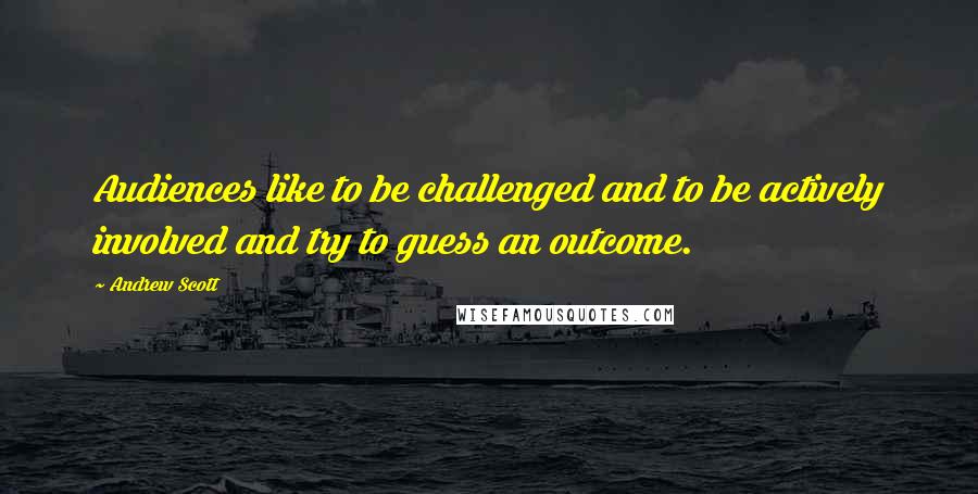 Andrew Scott Quotes: Audiences like to be challenged and to be actively involved and try to guess an outcome.