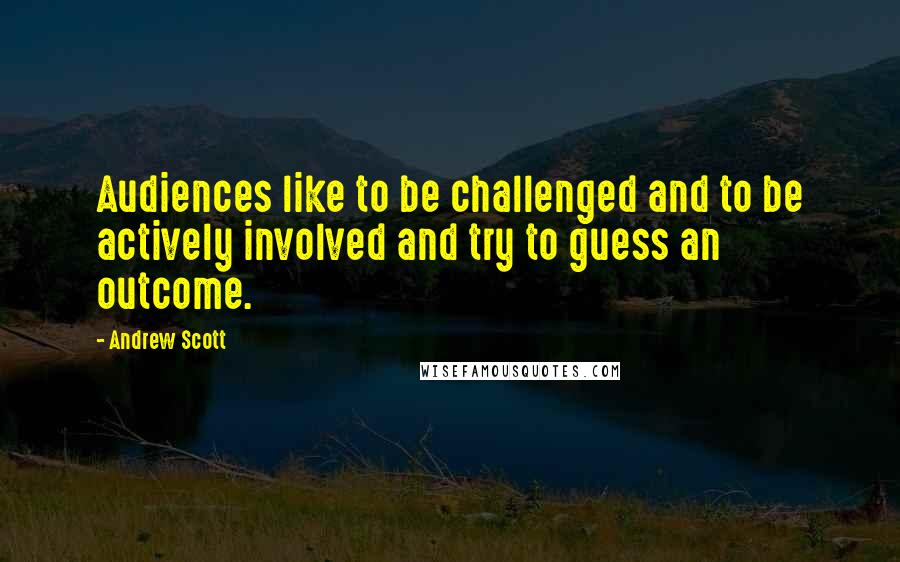 Andrew Scott Quotes: Audiences like to be challenged and to be actively involved and try to guess an outcome.