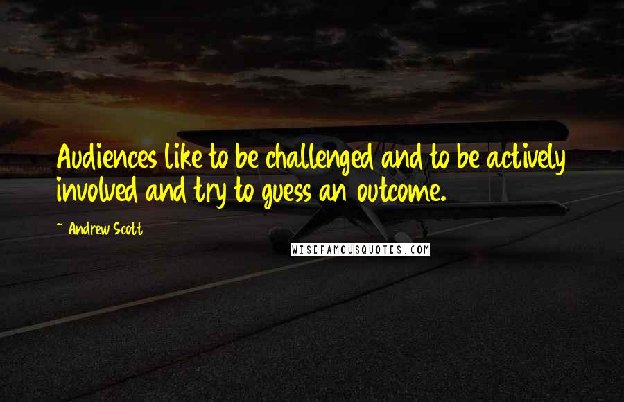 Andrew Scott Quotes: Audiences like to be challenged and to be actively involved and try to guess an outcome.