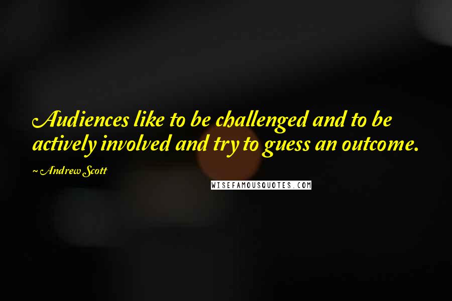Andrew Scott Quotes: Audiences like to be challenged and to be actively involved and try to guess an outcome.