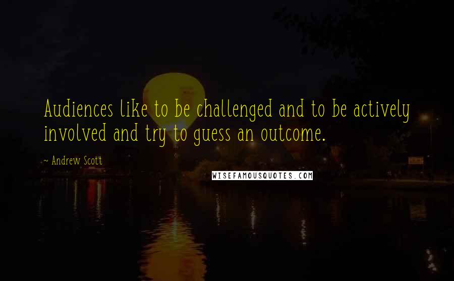 Andrew Scott Quotes: Audiences like to be challenged and to be actively involved and try to guess an outcome.