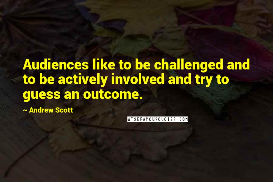 Andrew Scott Quotes: Audiences like to be challenged and to be actively involved and try to guess an outcome.