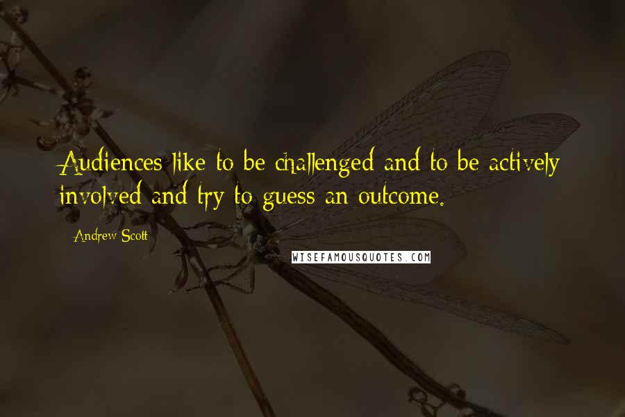 Andrew Scott Quotes: Audiences like to be challenged and to be actively involved and try to guess an outcome.
