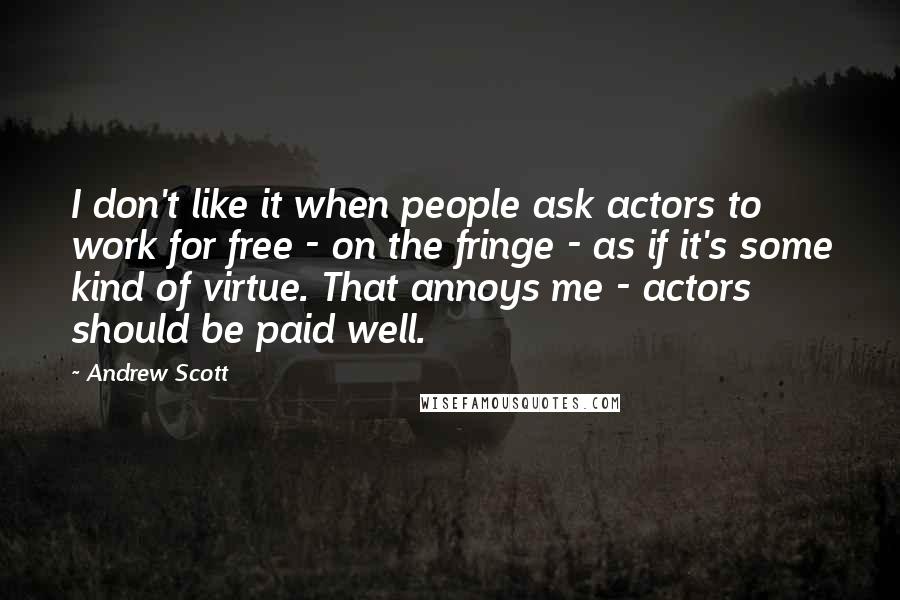 Andrew Scott Quotes: I don't like it when people ask actors to work for free - on the fringe - as if it's some kind of virtue. That annoys me - actors should be paid well.