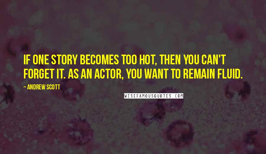 Andrew Scott Quotes: If one story becomes too hot, then you can't forget it. As an actor, you want to remain fluid.