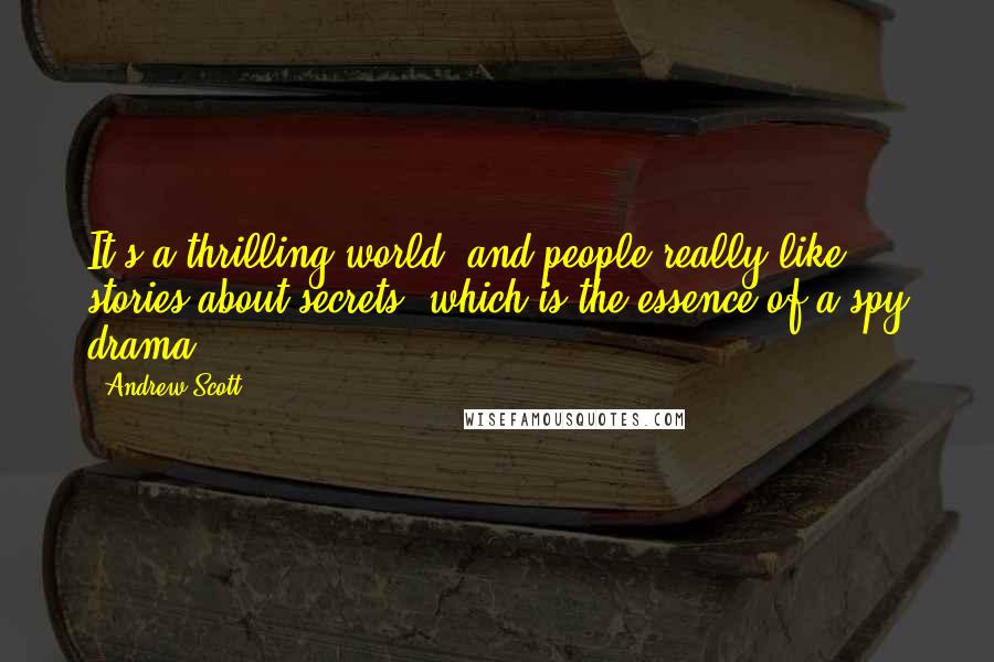 Andrew Scott Quotes: It's a thrilling world, and people really like stories about secrets, which is the essence of a spy drama.