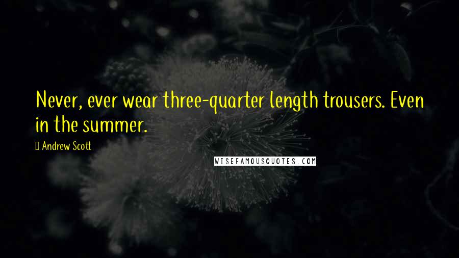 Andrew Scott Quotes: Never, ever wear three-quarter length trousers. Even in the summer.