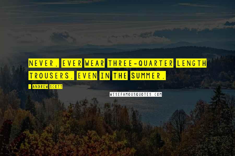 Andrew Scott Quotes: Never, ever wear three-quarter length trousers. Even in the summer.