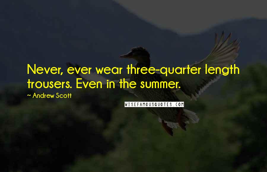 Andrew Scott Quotes: Never, ever wear three-quarter length trousers. Even in the summer.
