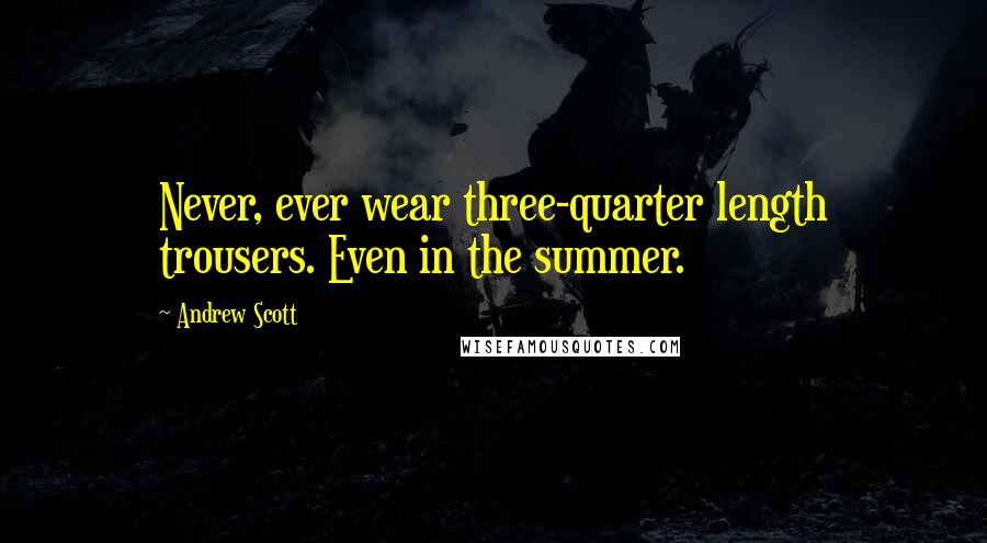 Andrew Scott Quotes: Never, ever wear three-quarter length trousers. Even in the summer.