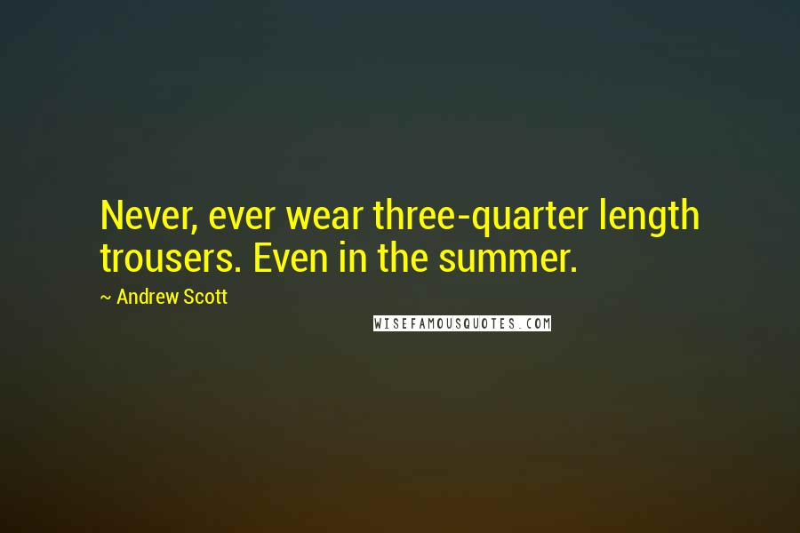 Andrew Scott Quotes: Never, ever wear three-quarter length trousers. Even in the summer.