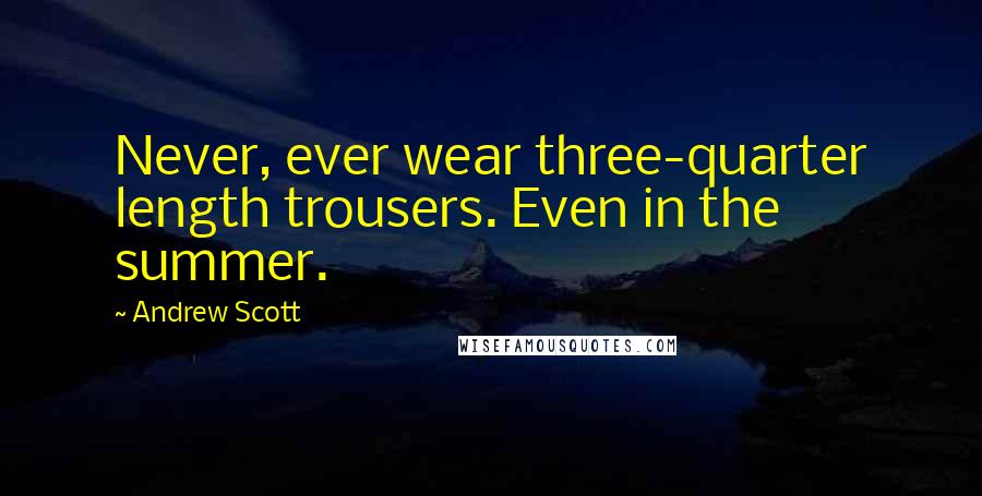 Andrew Scott Quotes: Never, ever wear three-quarter length trousers. Even in the summer.
