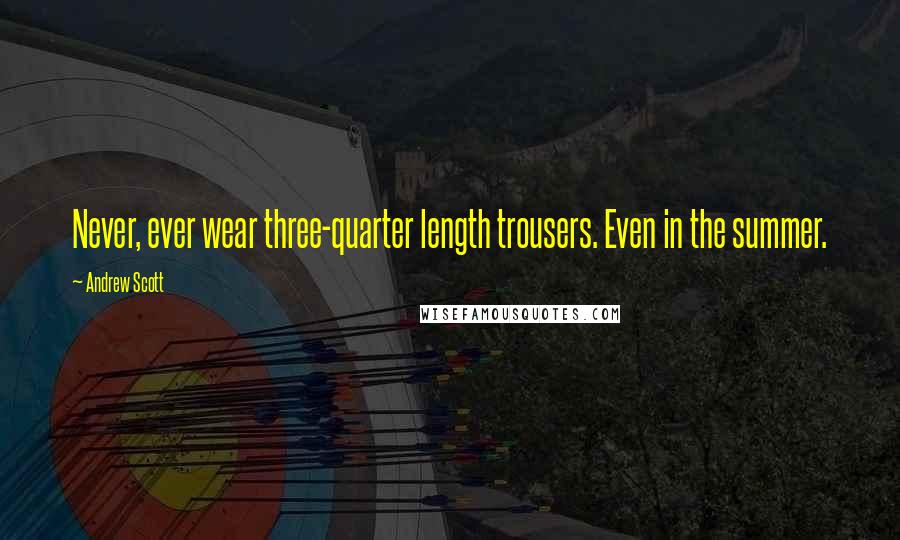 Andrew Scott Quotes: Never, ever wear three-quarter length trousers. Even in the summer.