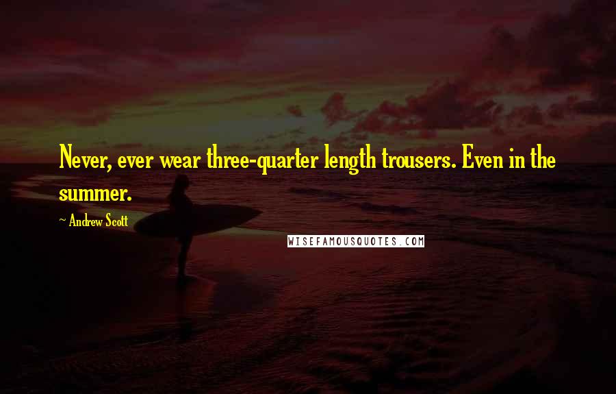 Andrew Scott Quotes: Never, ever wear three-quarter length trousers. Even in the summer.