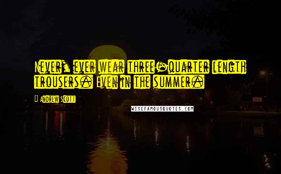 Andrew Scott Quotes: Never, ever wear three-quarter length trousers. Even in the summer.