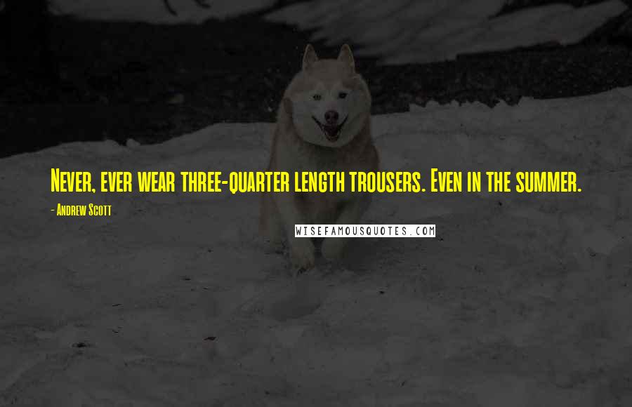 Andrew Scott Quotes: Never, ever wear three-quarter length trousers. Even in the summer.