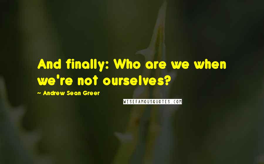 Andrew Sean Greer Quotes: And finally: Who are we when we're not ourselves?