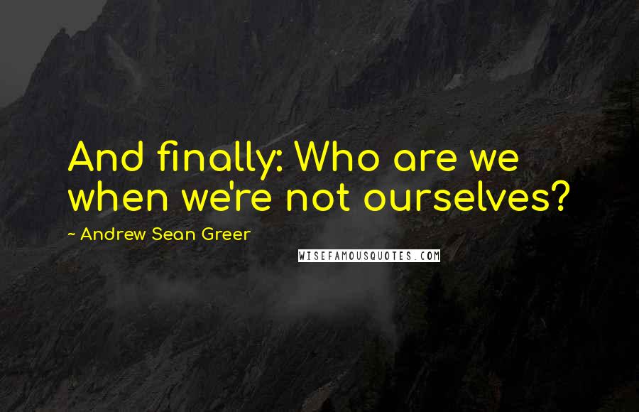 Andrew Sean Greer Quotes: And finally: Who are we when we're not ourselves?