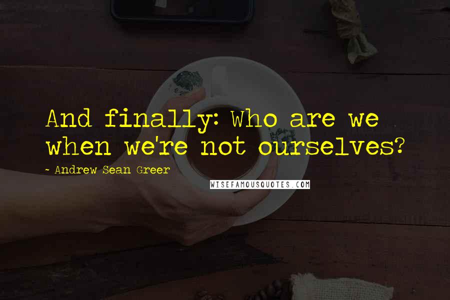 Andrew Sean Greer Quotes: And finally: Who are we when we're not ourselves?