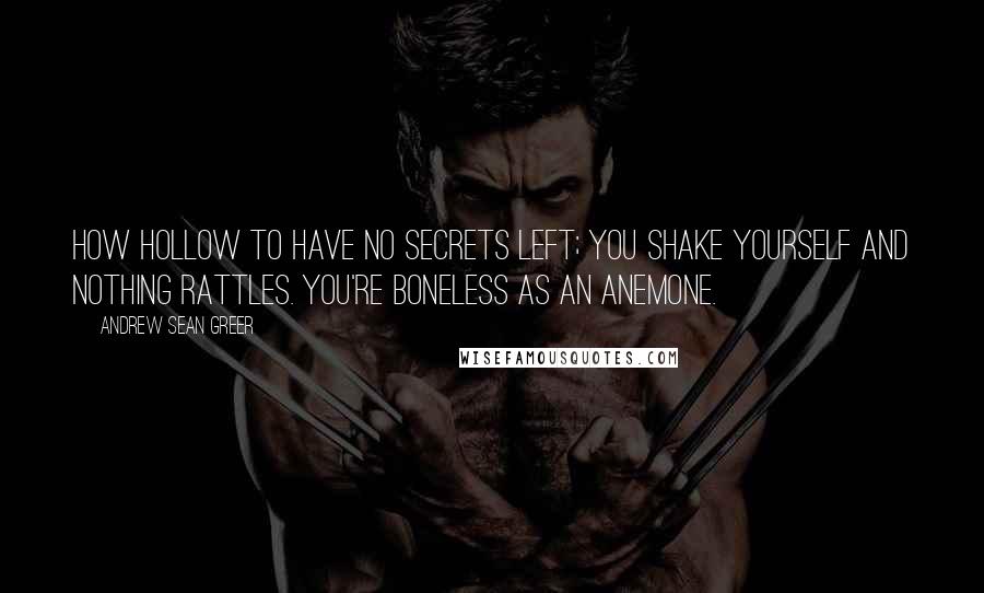 Andrew Sean Greer Quotes: How hollow to have no secrets left; you shake yourself and nothing rattles. You're boneless as an anemone.