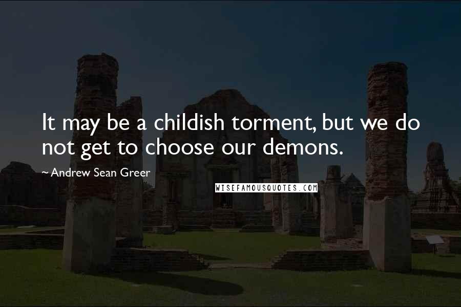 Andrew Sean Greer Quotes: It may be a childish torment, but we do not get to choose our demons.