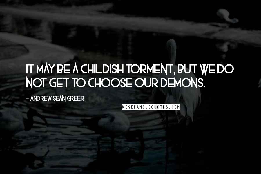 Andrew Sean Greer Quotes: It may be a childish torment, but we do not get to choose our demons.