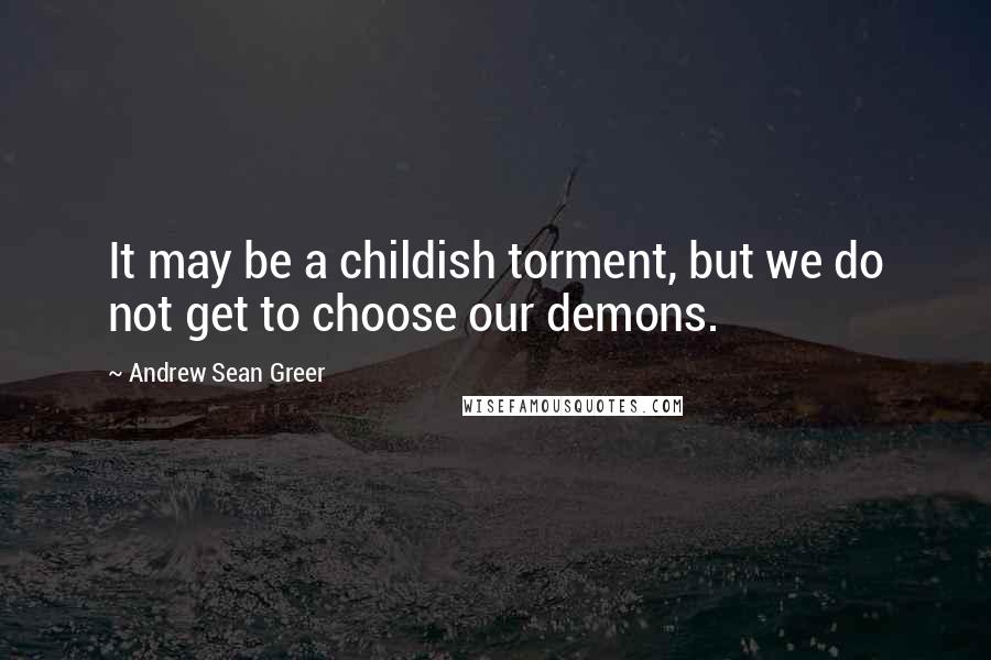 Andrew Sean Greer Quotes: It may be a childish torment, but we do not get to choose our demons.