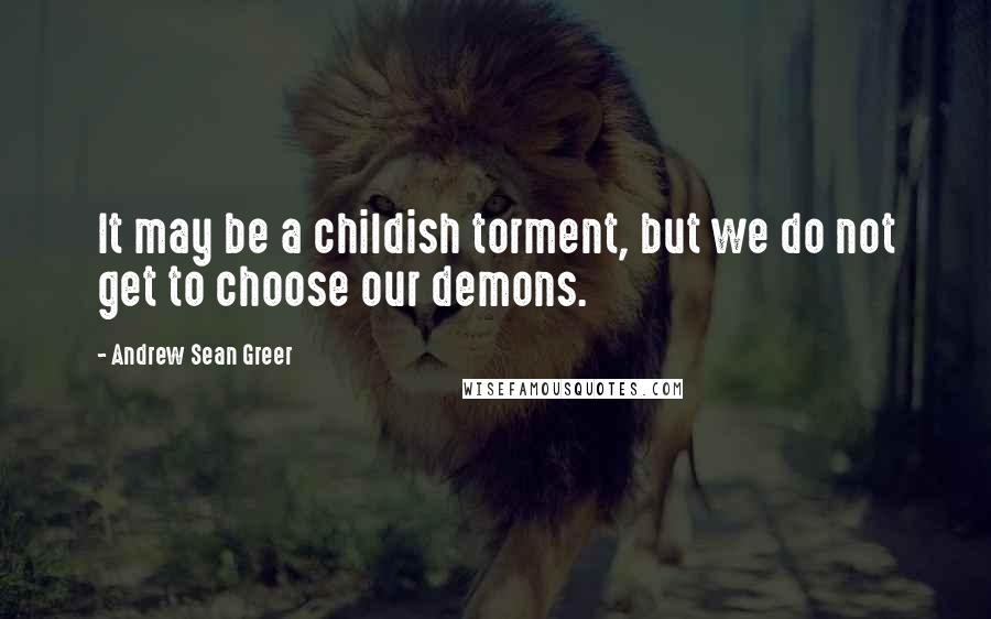 Andrew Sean Greer Quotes: It may be a childish torment, but we do not get to choose our demons.